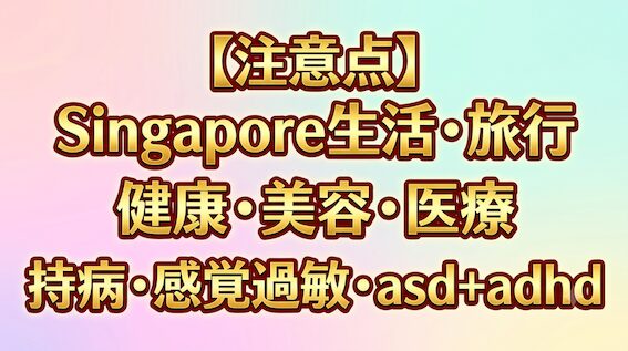 注意点.Singapore生活・旅行、健康・美容・医療、持病感覚覚過敏・asd+adhd