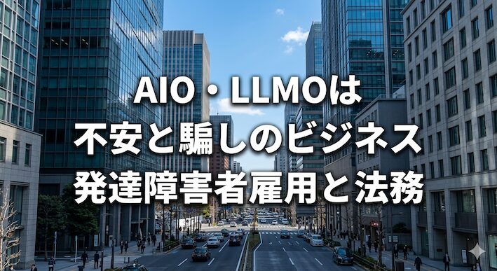 Google「SEOが基本」AIOやLLMOは不要の価値を植え付けるビジネス｜発達障害者雇用と法務
